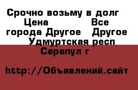 Срочно возьму в долг › Цена ­ 50 000 - Все города Другое » Другое   . Удмуртская респ.,Сарапул г.